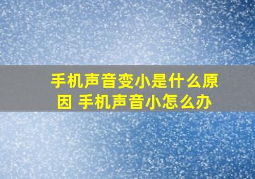 手机声音变小是什么原因 手机声音小怎么办